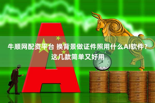 牛顺网配资平台 换背景做证件照用什么AI软件？这几款简单又好用