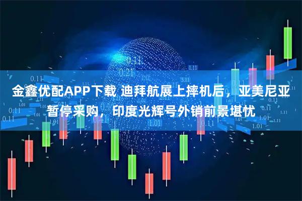 金鑫优配APP下载 迪拜航展上摔机后，亚美尼亚暂停采购，印度光辉号外销前景堪忧