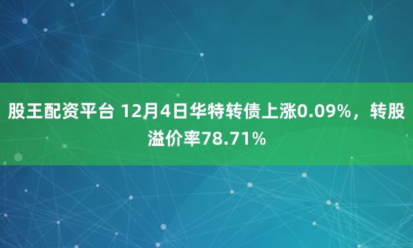 股王配资平台 12月4日华特转债上涨0.09%，转股溢价率78.71%