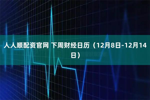 人人顺配资官网 下周财经日历（12月8日-12月14日）