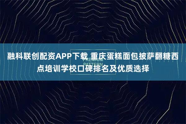 融科联创配资APP下载 重庆蛋糕面包披萨翻糖西点培训学校口碑排名及优质选择