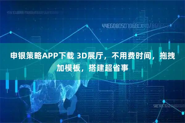 申银策略APP下载 3D展厅，不用费时间，拖拽加模板，搭建超省事