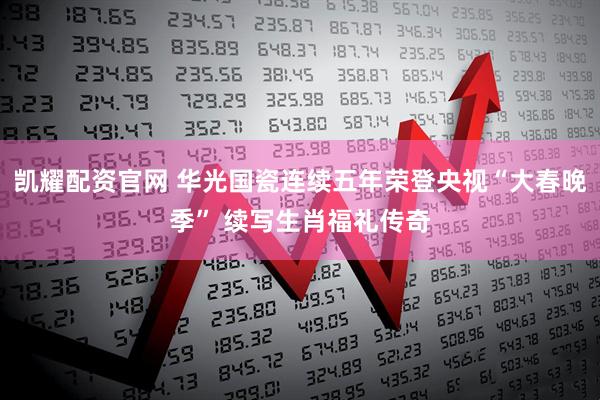 凯耀配资官网 华光国瓷连续五年荣登央视“大春晚季” 续写生肖福礼传奇