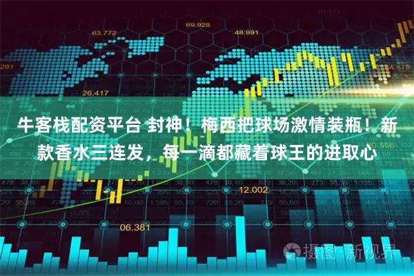 牛客栈配资平台 封神！梅西把球场激情装瓶！新款香水三连发，每一滴都藏着球王的进取心