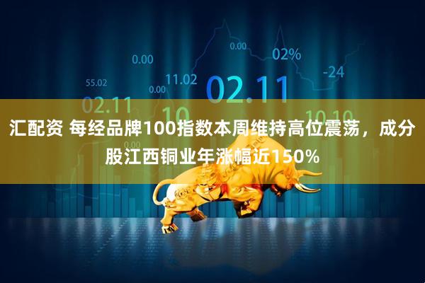 汇配资 每经品牌100指数本周维持高位震荡，成分股江西铜业年涨幅近150%