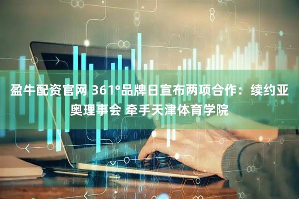 盈牛配资官网 361°品牌日宣布两项合作：续约亚奥理事会 牵手天津体育学院