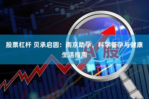 股票杠杆 贝承启圆：南京助孕，科学备孕与健康生活指南