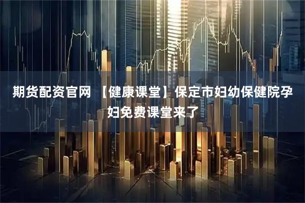 期货配资官网 【健康课堂】保定市妇幼保健院孕妇免费课堂来了