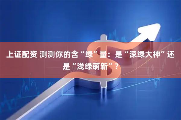 上证配资 测测你的含“绿”量：是“深绿大神”还是“浅绿萌新”？