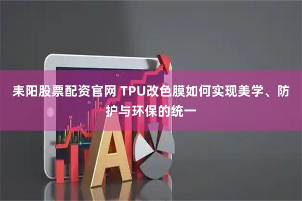 耒阳股票配资官网 TPU改色膜如何实现美学、防护与环保的统一