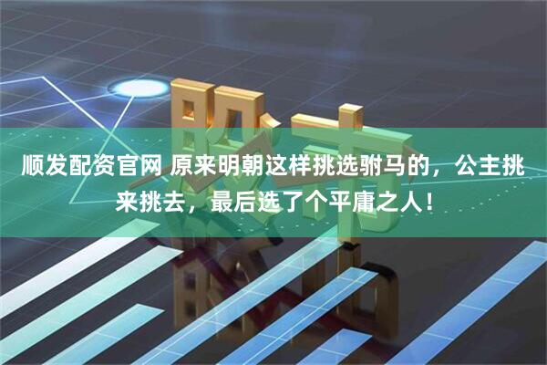 顺发配资官网 原来明朝这样挑选驸马的，公主挑来挑去，最后选了个平庸之人！