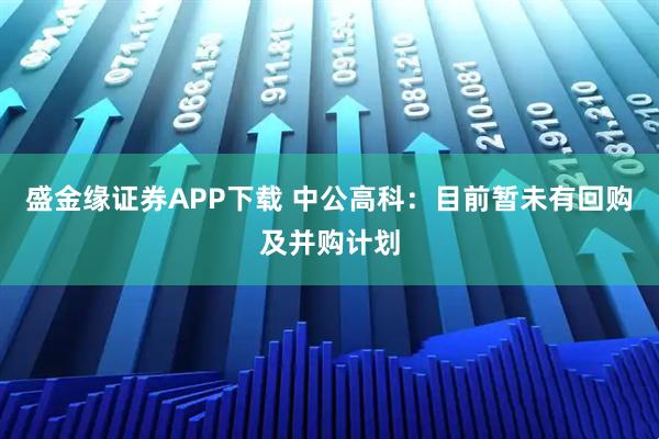 盛金缘证券APP下载 中公高科：目前暂未有回购及并购计划