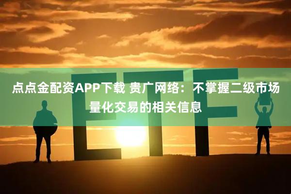 点点金配资APP下载 贵广网络：不掌握二级市场量化交易的相关信息