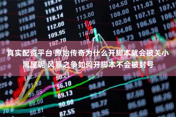 真实配资平台 原始传奇为什么开脚本就会被关小黑屋呢 风暴之争如何开脚本不会被封号