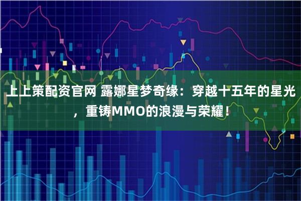 上上策配资官网 露娜星梦奇缘：穿越十五年的星光，重铸MMO的浪漫与荣耀！