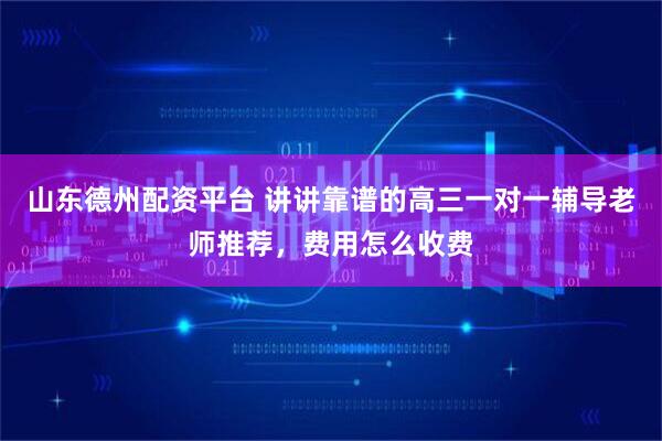 山东德州配资平台 讲讲靠谱的高三一对一辅导老师推荐，费用怎么收费