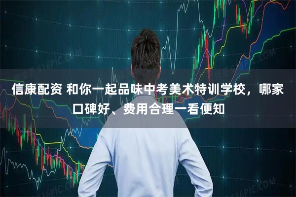信康配资 和你一起品味中考美术特训学校，哪家口碑好、费用合理一看便知
