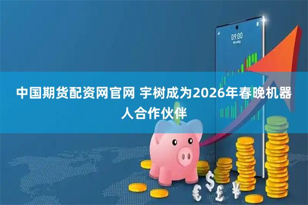 中国期货配资网官网 宇树成为2026年春晚机器人合作伙伴