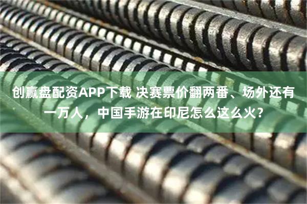创赢盘配资APP下载 决赛票价翻两番、场外还有一万人，中国手游在印尼怎么这么火？