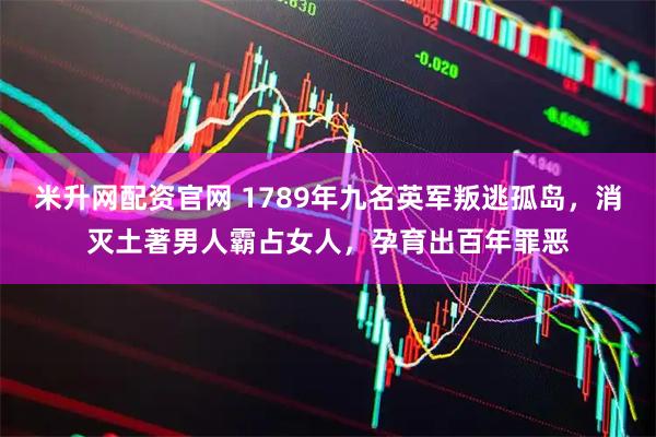 米升网配资官网 1789年九名英军叛逃孤岛，消灭土著男人霸占女人，孕育出百年罪恶
