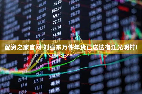配资之家官网 刘强东万件年货已送达宿迁光明村!