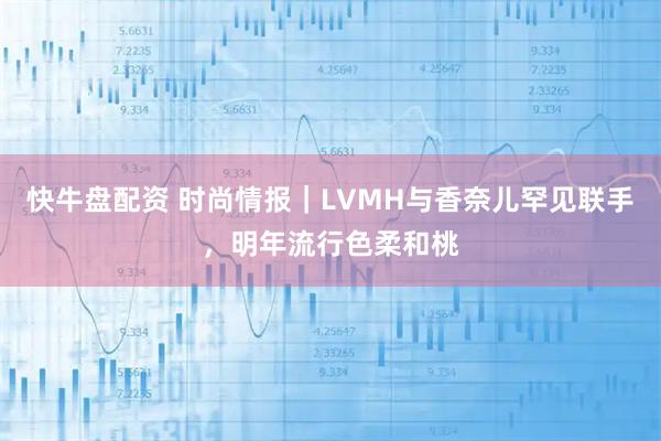 快牛盘配资 时尚情报｜LVMH与香奈儿罕见联手，明年流行色柔和桃