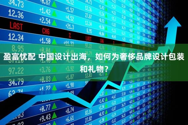 盈富忧配 中国设计出海，如何为奢侈品牌设计包装和礼物？