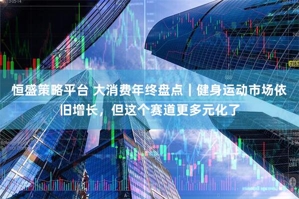 恒盛策略平台 大消费年终盘点｜健身运动市场依旧增长，但这个赛道更多元化了