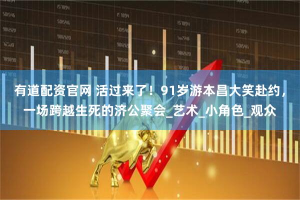 有道配资官网 活过来了！91岁游本昌大笑赴约，一场跨越生死的济公聚会_艺术_小角色_观众