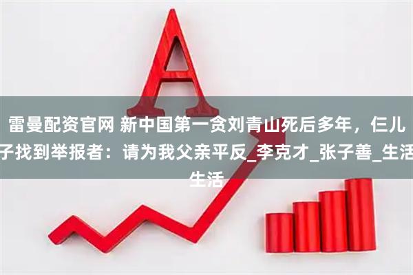 雷曼配资官网 新中国第一贪刘青山死后多年，仨儿子找到举报者：请为我父亲平反_李克才_张子善_生活