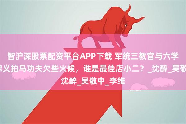 智沪深股票配资平台APP下载 军统三教官与六学员：许忠义拍马功夫欠些火候，谁是最佳店小二？_沈醉_吴敬中_李维