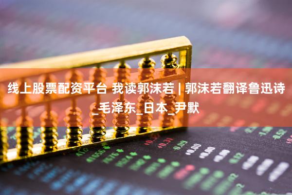 线上股票配资平台 我读郭沫若 | 郭沫若翻译鲁迅诗_毛泽东_日本_尹默