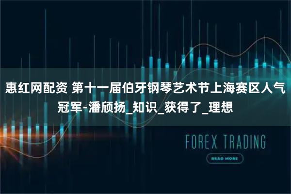 惠红网配资 第十一届伯牙钢琴艺术节上海赛区人气冠军-潘颀扬_知识_获得了_理想