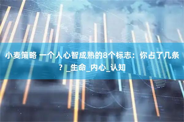 小麦策略 一个人心智成熟的8个标志：你占了几条？_生命_内心_认知