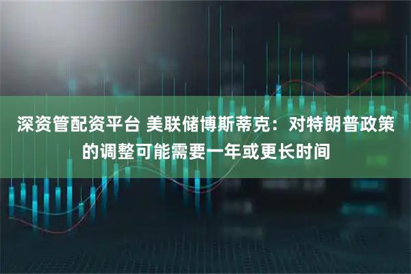 深资管配资平台 美联储博斯蒂克：对特朗普政策的调整可能需要一年或更长时间