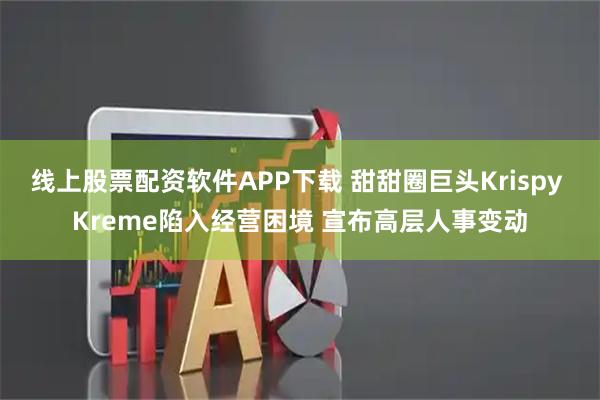 线上股票配资软件APP下载 甜甜圈巨头Krispy Kreme陷入经营困境 宣布高层人事变动