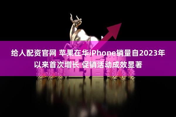 给人配资官网 苹果在华iPhone销量自2023年以来首次增长 促销活动成效显著