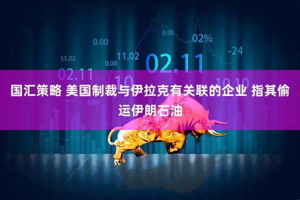 国汇策略 美国制裁与伊拉克有关联的企业 指其偷运伊朗石油