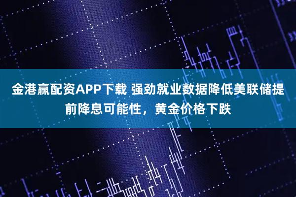 金港赢配资APP下载 强劲就业数据降低美联储提前降息可能性，黄金价格下跌