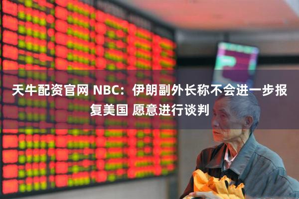 天牛配资官网 NBC：伊朗副外长称不会进一步报复美国 愿意进行谈判