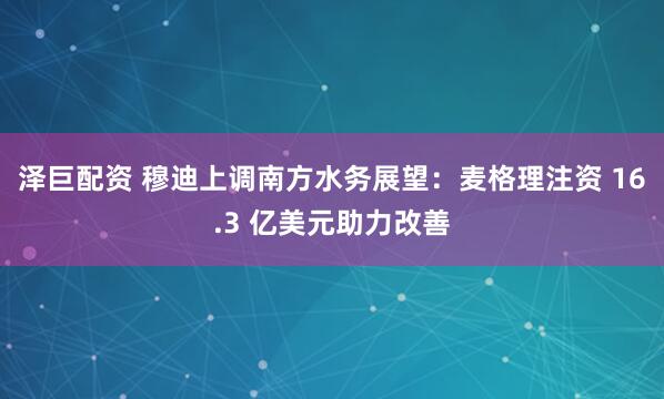 泽巨配资 穆迪上调南方水务展望：麦格理注资 16.3 亿美元助力改善
