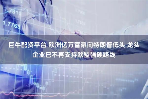 巨牛配资平台 欧洲亿万富豪向特朗普低头 龙头企业已不再支持欧盟强硬路线