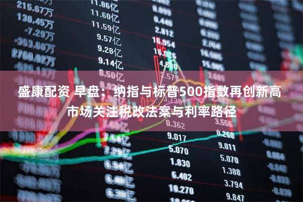 盛康配资 早盘：纳指与标普500指数再创新高 市场关注税改法案与利率路径