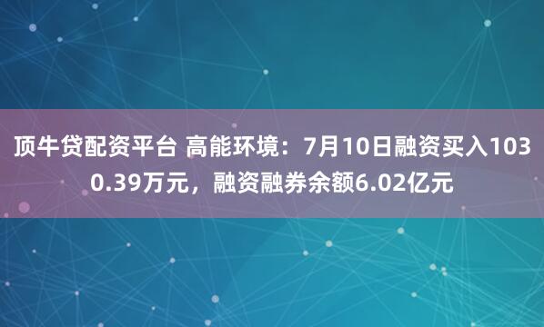 顶牛贷配资平台 高能环境：7月10日融资买入1030.39万元，融资融券余额6.02亿元