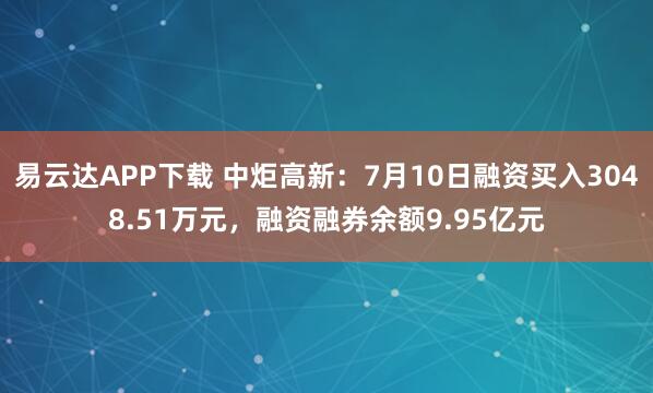 易云达APP下载 中炬高新：7月10日融资买入3048.51万元，融资融券余额9.95亿元