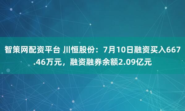 智策网配资平台 川恒股份：7月10日融资买入667.46万元，融资融券余额2.09亿元