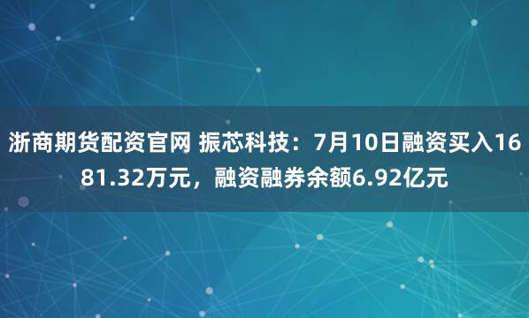 浙商期货配资官网 振芯科技：7月10日融资买入1681.32万元，融资融券余额6.92亿元