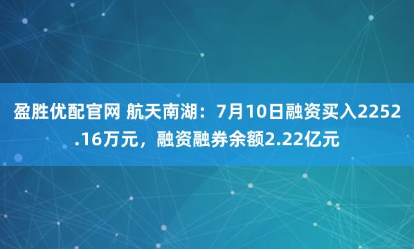 盈胜优配官网 航天南湖：7月10日融资买入2252.16万元，融资融券余额2.22亿元