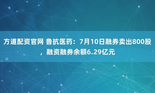 方道配资官网 鲁抗医药：7月10日融券卖出800股，融资融券余额6.29亿元