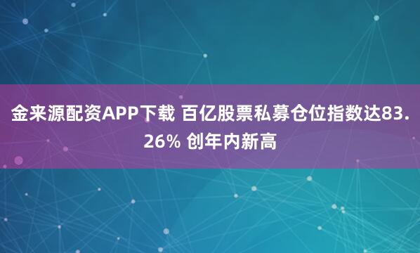 金来源配资APP下载 百亿股票私募仓位指数达83.26% 创年内新高
